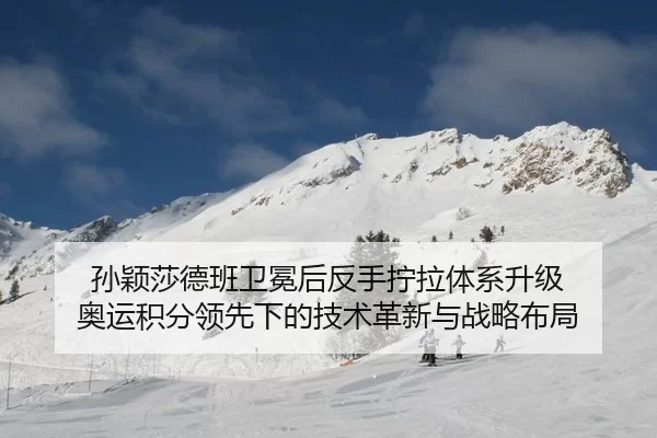 孙颖莎德班卫冕后反手拧拉体系升级 奥运积分领先下的技术革新与战略布局